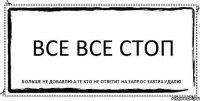 Все все стоп больше не добавлю а те кто не ответит на запрос завтра удалю