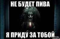 не будет пива я приду за тобой