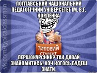 Полтавський національний педагогічний універсетет ім. В.Г. Корленка Першокурсник? Так давай знайомитись! Хоч когось будеш знати.