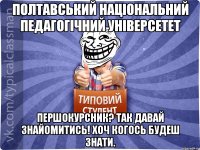 Полтавський національний педагогічний універсетет Першокурсник? Так давай знайомитись! Хоч когось будеш знати.