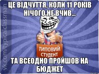 це відчуття, коли 11 років нічого не вчив... та всеодно пройшов на бюджет