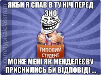 якби я спав в ту ніч перед ЗНО може мені як Менделеєву приснились би відповіді ...