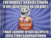 Той момент, коли вступила в кну шевченка на бюджет І маю законне право обсирати своїх тупих однокласників