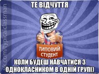 Те відчуття коли будеш навчатися з однокласником в одній групі)