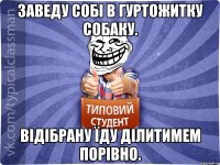 заведу собі в гуртожитку собаку. відібрану їду ділитимем порівно.