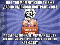 Ооо той момент коли ти вже давно підписав контракт у ВНЗ а тобі подзвонили і сказали щоб ти негайно забрав гроші тому шо ти вже на бюджеті