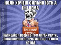 Коли хочеш сильно їсти а їжі нема напивайся води і бігом лягай спати , поки шлунок не зрозумів що ти його на*бав