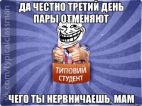 Да честно третий день пары отменяют чего ты нервничаешь, мам