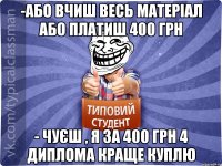 -Або вчиш весь матеріал або платиш 400 грн - Чуєш , я за 400 грн 4 диплома краще куплю