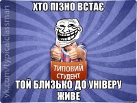 Хто пізно встає той близько до універу живе