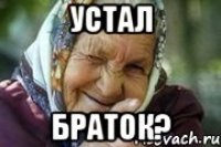 устал браток?