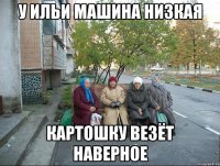 У Ильи машина низкая Картошку везёт наверное