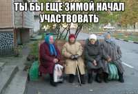 ты бы еще зимой начал участвовать 