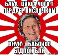 баба_цию а чого т пердаер пислячком внук+_бабо ісе бідпок бля