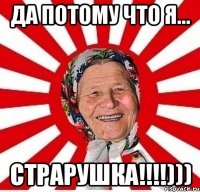 Да потому что я... СТРАРУШКА!!!!)))