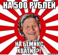 На 500 рублей На БЕМИКС хватит?!