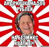 Андрюшка,на 500 рублей На БЕЭМИКС ХВАТИТ?!