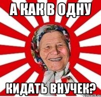 А как в одну Кидать внучек?