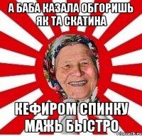 а баба казала обгоришь як та скатина кефиром спинку мажь быстро