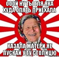 ооой ну ты гля яка худа опять приехала казала матери,не пускай у ту столицю