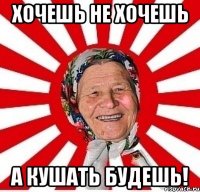 хочешь не хочешь а кушать будешь!