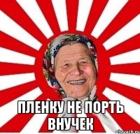  пленку не порть внучек