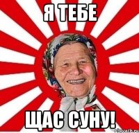 я тебе щас суну!