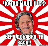 чо так мало їш?? бери добавки..ти вася!!