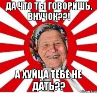 да что ты говоришь, внучок??! а хуйца тебе не дать??