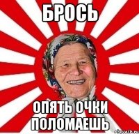 брось опять очки поломаешь