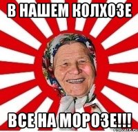 в нашем колхозе все на морозе!!!