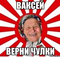 ВАКСЕЙ ВЕРНИ ЧУЛКИ