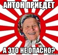 антон приедет а это не опасно?