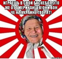 ИГРАЕШЬ В СВОЙ БАСКЕБОЛ,ЭТО ЖЕ ОТ АМЕРИКАНЦЕВ!ОНИ ВОН ЧЕ НА УКРАИНЕ ТВОРЯТ! 