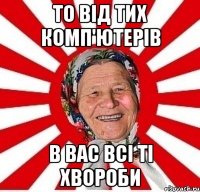 То від тих комп'ютерів в вас всі ті хвороби