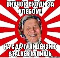 Внучок сходи за хлебом! На сдачу лицензию STALKER купишь