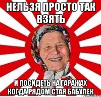 Нельзя просто так взять И посидеть на гаражах когда рядом стая бабулек