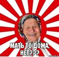  мать то дома, нет???