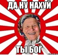 ДА ну нахуй ТЫ Бог