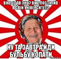 Вже здав ЗНО? Вже поступив в свій університет? Ну та завтра йди бульбу копати