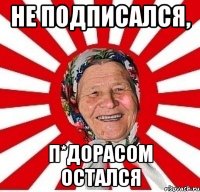 Не подписался, п*дорасом остался