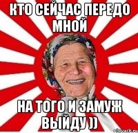 кто сейчас передо мной на того и замуж выйду ))