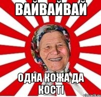 ВАЙВАЙВАЙ ОДНА КОЖА ДА КОСТІ