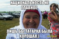 Национальность не главное, Лишь бы ТАТАРКА была Хорошая:)