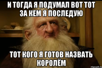 И тогда я подумал вот тот за кем я последую Тот кого я готов назвать королём