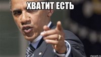 хватит есть 