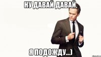 ну давай давай, я подожду…)