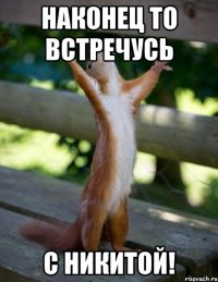 наконец то встречусь с Никитой!