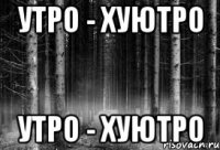 УТРО - ХУЮТРО УТРО - ХУЮТРО