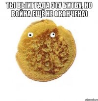 ты выиграла эту битву, но война ещё не окончена) 